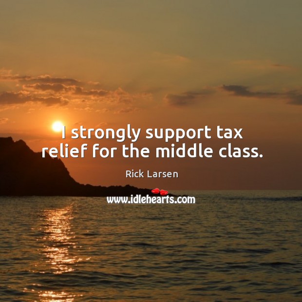I strongly support tax relief for the middle class. Rick Larsen Picture Quote