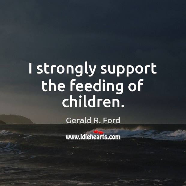 I strongly support the feeding of children. Gerald R. Ford Picture Quote