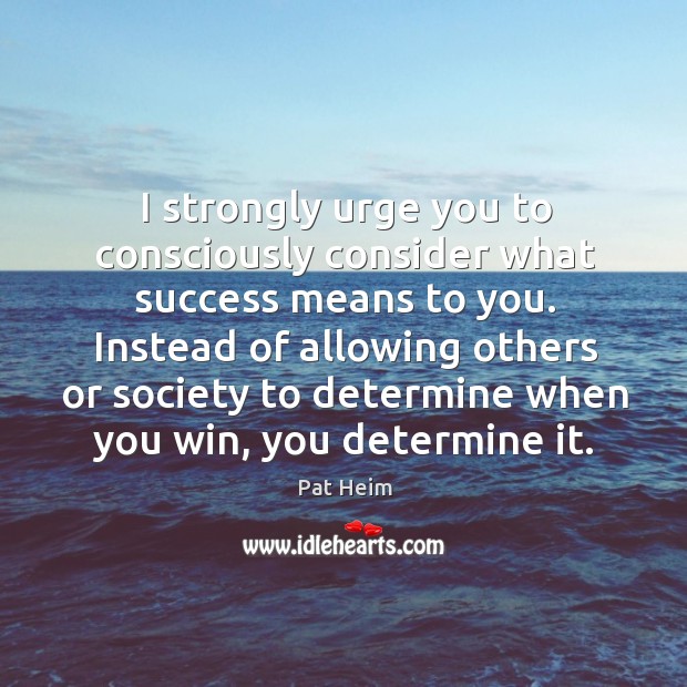 I strongly urge you to consciously consider what success means to you. Pat Heim Picture Quote