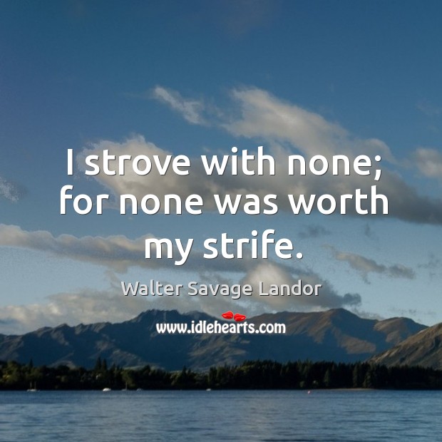 I strove with none; for none was worth my strife. Walter Savage Landor Picture Quote