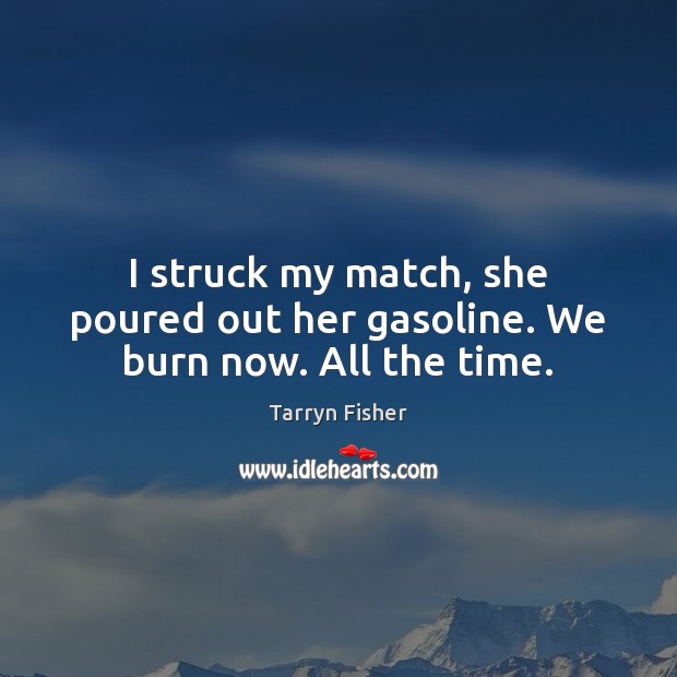 I struck my match, she poured out her gasoline. We burn now. All the time. Tarryn Fisher Picture Quote
