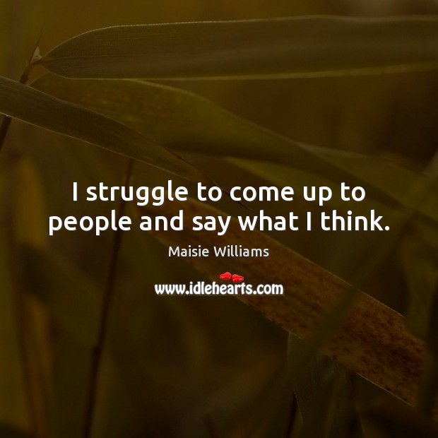 I struggle to come up to people and say what I think. Maisie Williams Picture Quote