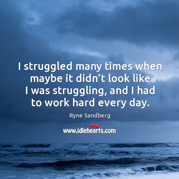 I struggled many times when maybe it didn’t look like I was struggling, and I had to work hard every day. Image