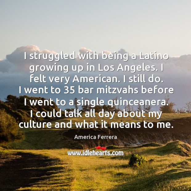 I struggled with being a latino growing up in los angeles. I felt very american. I still do. America Ferrera Picture Quote
