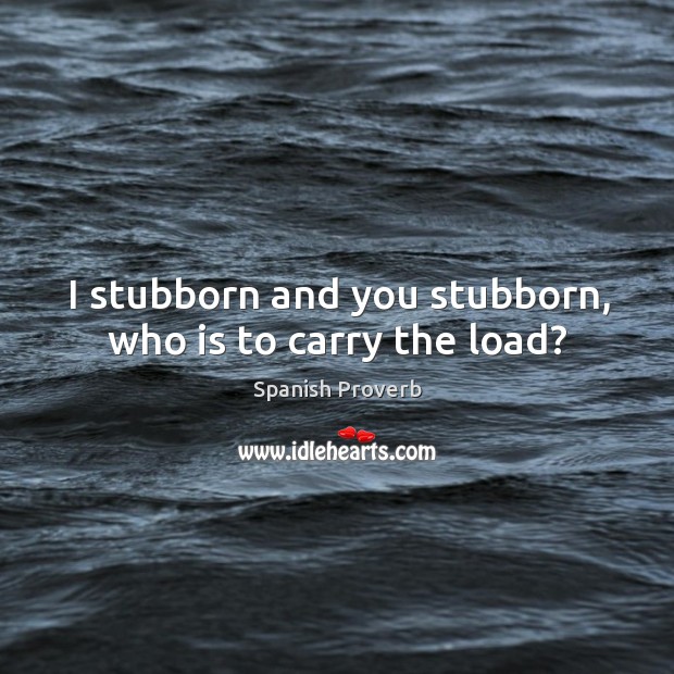 I stubborn and you stubborn, who is to carry the load? Image