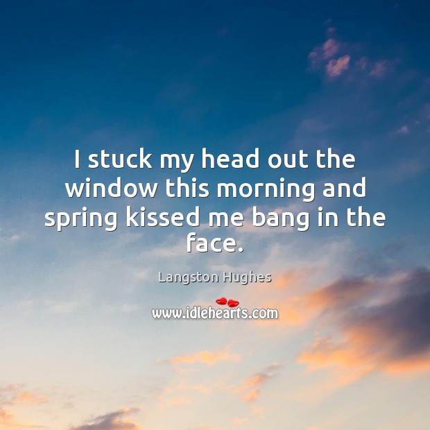 I stuck my head out the window this morning and spring kissed me bang in the face. Langston Hughes Picture Quote