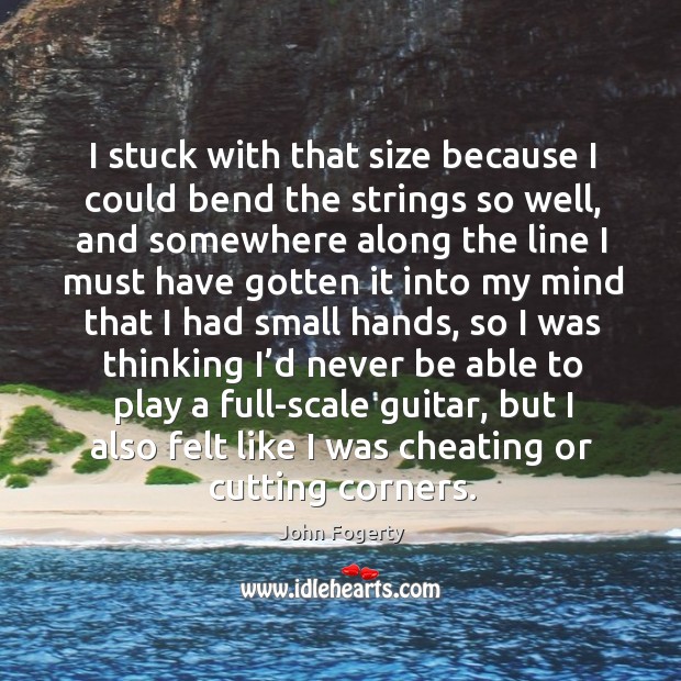I stuck with that size because I could bend the strings so well, and somewhere along the line John Fogerty Picture Quote