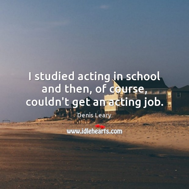 I studied acting in school and then, of course, couldn’t get an acting job. Denis Leary Picture Quote
