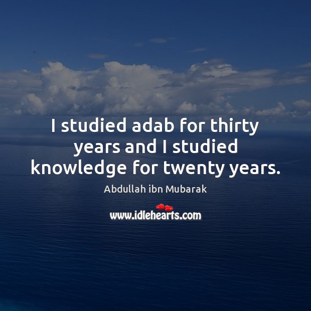 I studied adab for thirty years and I studied knowledge for twenty years. Abdullah ibn Mubarak Picture Quote