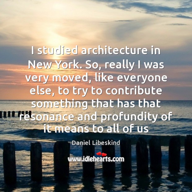 I studied architecture in New York. So, really I was very moved, Daniel Libeskind Picture Quote