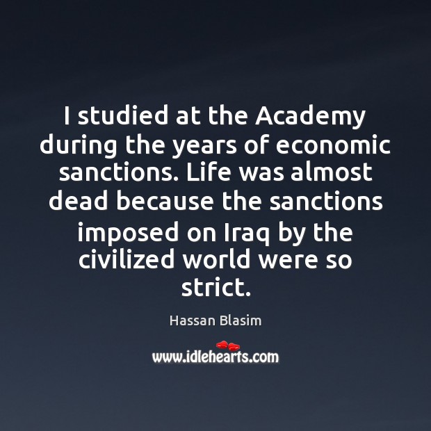 I studied at the Academy during the years of economic sanctions. Life Hassan Blasim Picture Quote