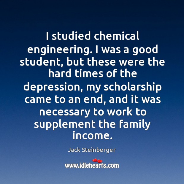 I studied chemical engineering. I was a good student, but these were the hard times of the depression Jack Steinberger Picture Quote