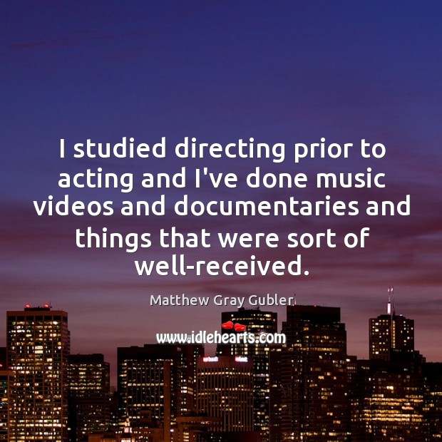 I studied directing prior to acting and I’ve done music videos and Image