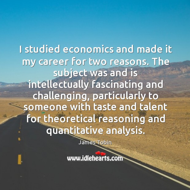 I studied economics and made it my career for two reasons. James Tobin Picture Quote