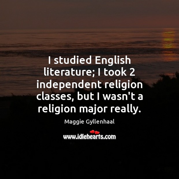 I studied English literature; I took 2 independent religion classes, but I wasn’t Maggie Gyllenhaal Picture Quote