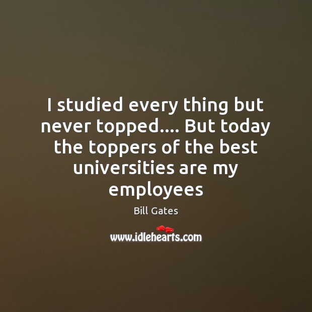 I studied every thing but never topped…. But today the toppers of Bill Gates Picture Quote