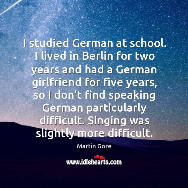 I studied german at school. I lived in berlin for two years and had a german girlfriend Martin Gore Picture Quote
