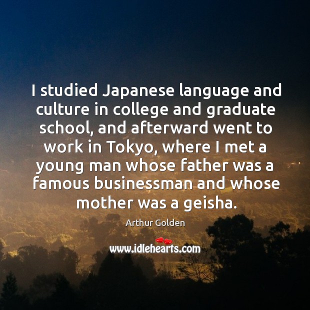 I studied japanese language and culture in college and graduate school, and afterward Arthur Golden Picture Quote