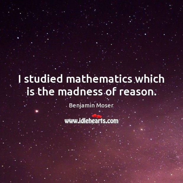 I studied mathematics which is the madness of reason. Image