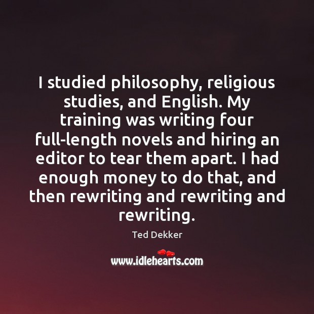 I studied philosophy, religious studies, and English. My training was writing four Ted Dekker Picture Quote