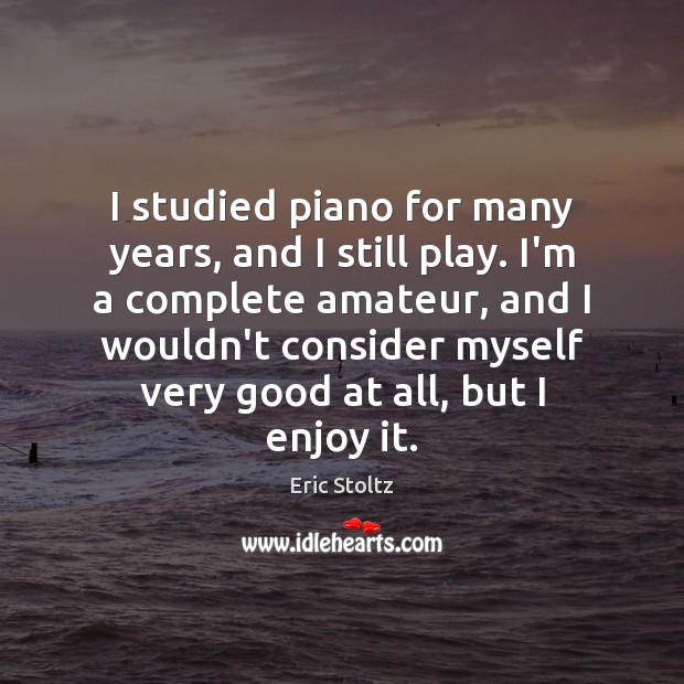 I studied piano for many years, and I still play. I’m a Eric Stoltz Picture Quote