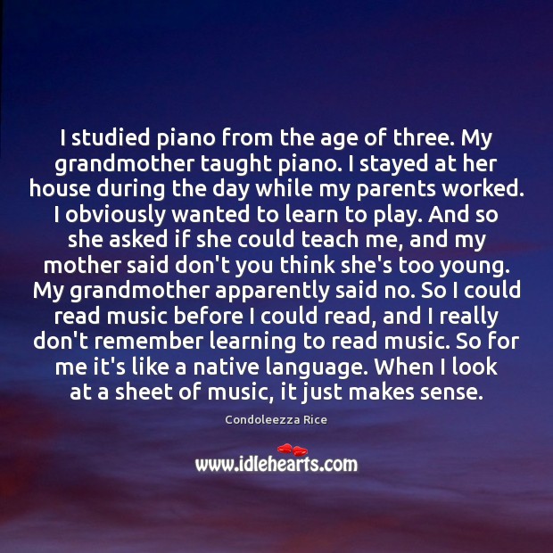 I studied piano from the age of three. My grandmother taught piano. Condoleezza Rice Picture Quote