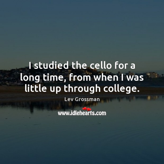 I studied the cello for a long time, from when I was little up through college. Lev Grossman Picture Quote
