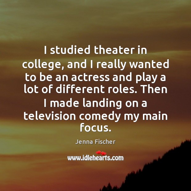 I studied theater in college, and I really wanted to be an Jenna Fischer Picture Quote