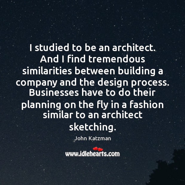 I studied to be an architect. And I find tremendous similarities between 