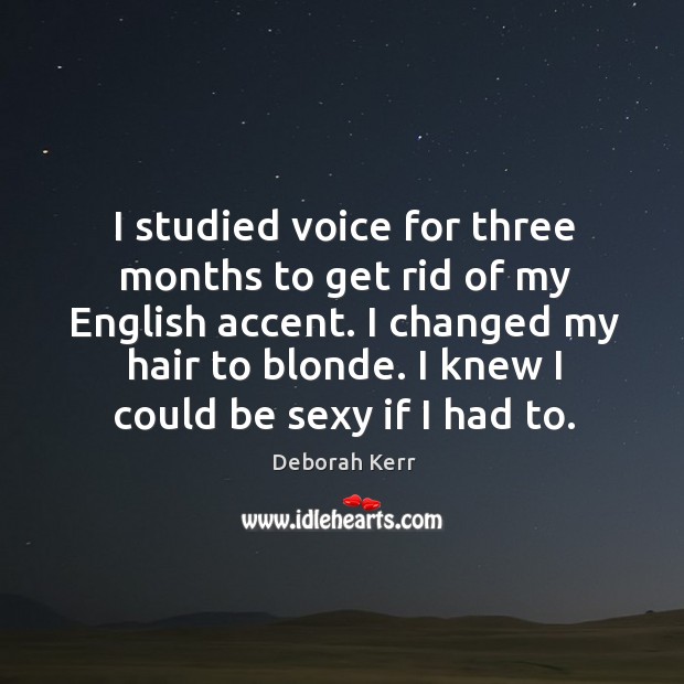 I studied voice for three months to get rid of my english accent. I changed my hair to blonde. Deborah Kerr Picture Quote