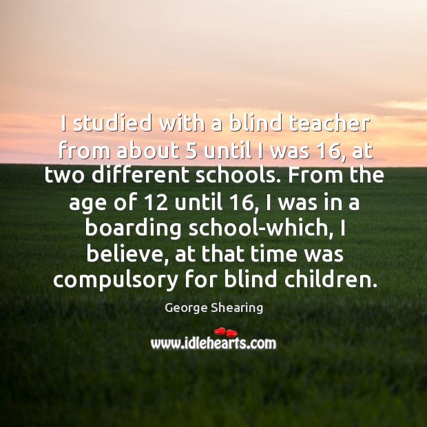 I studied with a blind teacher from about 5 until I was 16, at two different schools. George Shearing Picture Quote