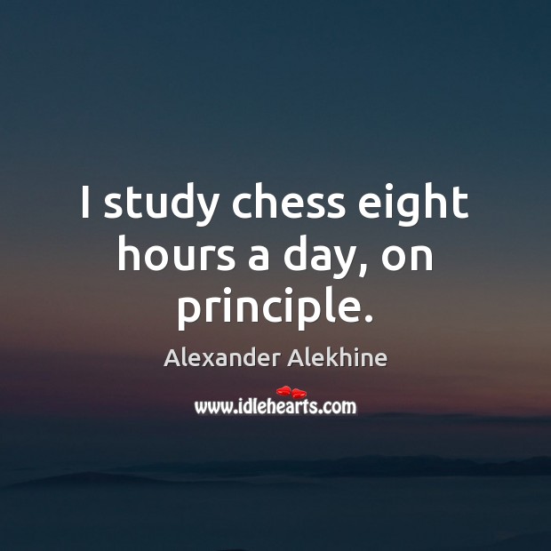 I study chess eight hours a day, on principle. Alexander Alekhine Picture Quote