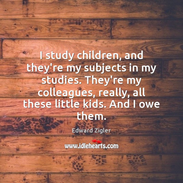 I study children, and they’re my subjects in my studies. They’re my Edward Zigler Picture Quote