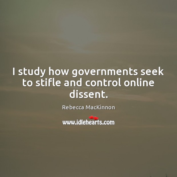 I study how governments seek to stifle and control online dissent. Rebecca MacKinnon Picture Quote