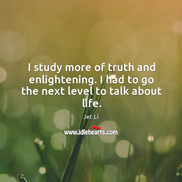I study more of truth and enlightening. I had to go the next level to talk about life. Jet Li Picture Quote