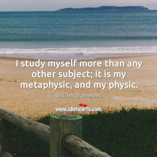 I study myself more than any other subject; it is my metaphysic, and my physic. William Drummond Picture Quote