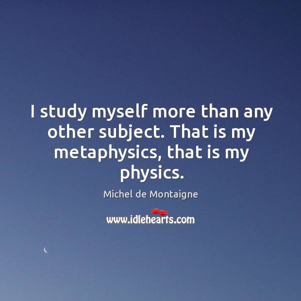 I study myself more than any other subject. That is my metaphysics, that is my physics. Image
