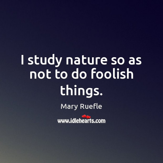 I study nature so as not to do foolish things. Mary Ruefle Picture Quote