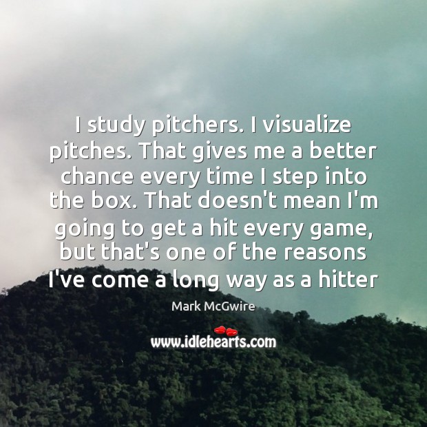 I study pitchers. I visualize pitches. That gives me a better chance Mark McGwire Picture Quote