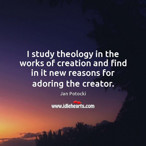 I study theology in the works of creation and find in it Jan Potocki Picture Quote