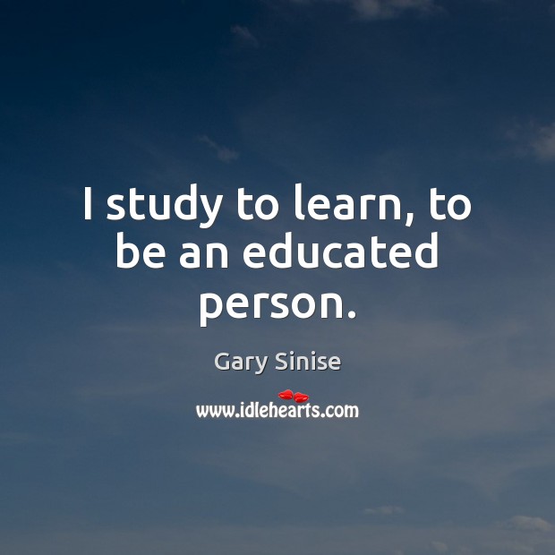 I study to learn, to be an educated person. Gary Sinise Picture Quote