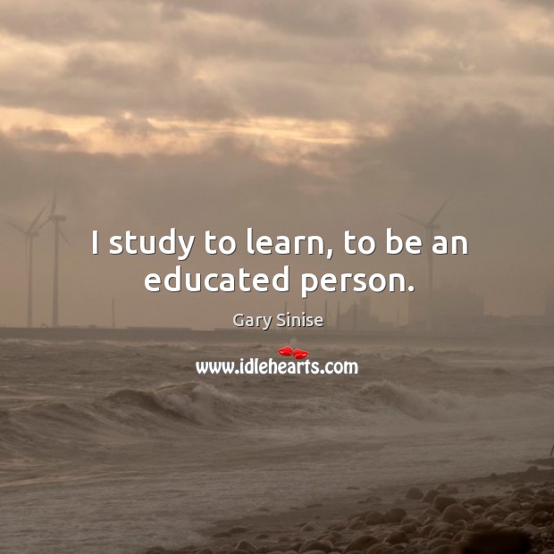 I study to learn, to be an educated person. Gary Sinise Picture Quote