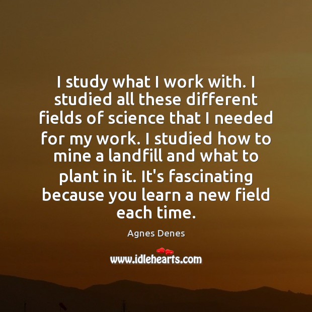 I study what I work with. I studied all these different fields Agnes Denes Picture Quote