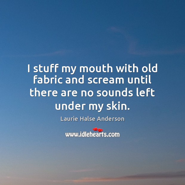 I stuff my mouth with old fabric and scream until there are no sounds left under my skin. Image