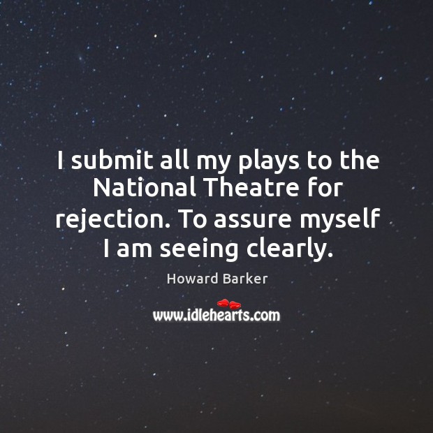 I submit all my plays to the national theatre for rejection. To assure myself I am seeing clearly. Howard Barker Picture Quote