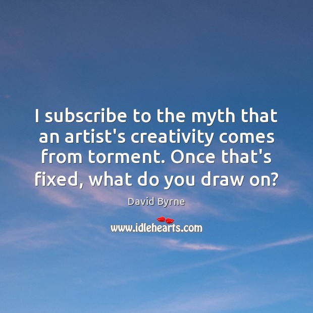 I subscribe to the myth that an artist’s creativity comes from torment. David Byrne Picture Quote