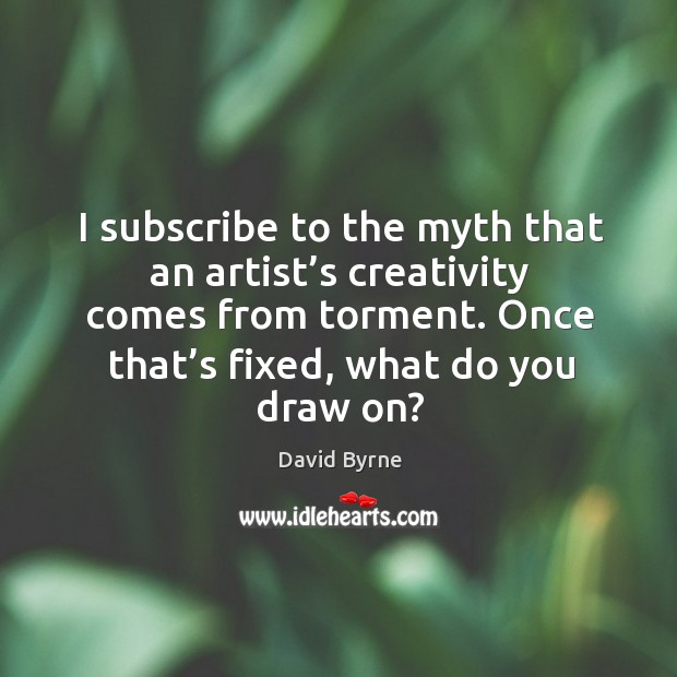 I subscribe to the myth that an artist’s creativity comes from torment. Once that’s fixed, what do you draw on? Image