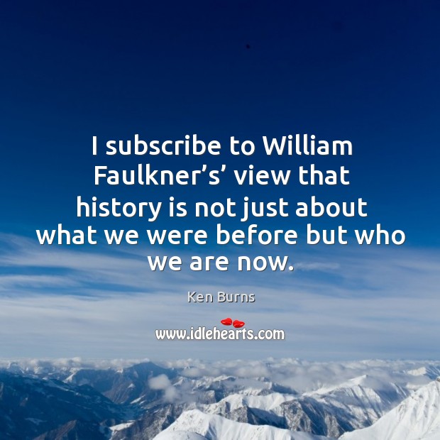 I subscribe to william faulkner’s’ view that history is not just about what we were before but who we are now. Ken Burns Picture Quote