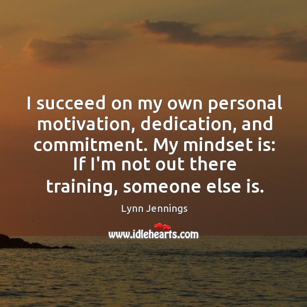 I succeed on my own personal motivation, dedication, and commitment. My mindset Lynn Jennings Picture Quote