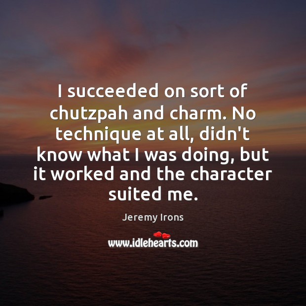 I succeeded on sort of chutzpah and charm. No technique at all, Jeremy Irons Picture Quote